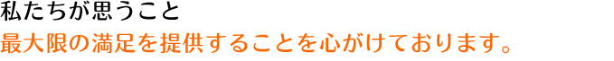 私たちが思うこと　最大限の満足を提供することを心がけております