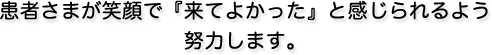 患者さまが笑顔で『来てよかった』と感じられるよう努力します。